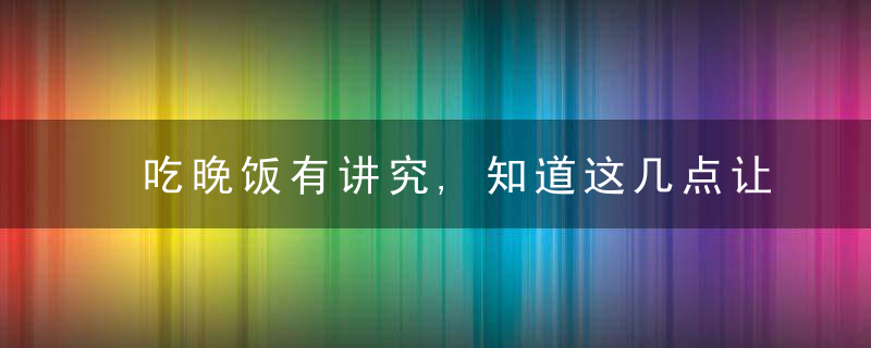 吃晚饭有讲究,知道这几点让你成为小半个养生专家!