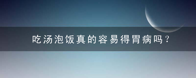 吃汤泡饭真的容易得胃病吗？，经常吃汤泡饭容