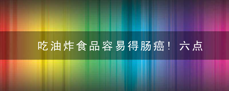 吃油炸食品容易得肠癌!六点防肠癌建议要听听!