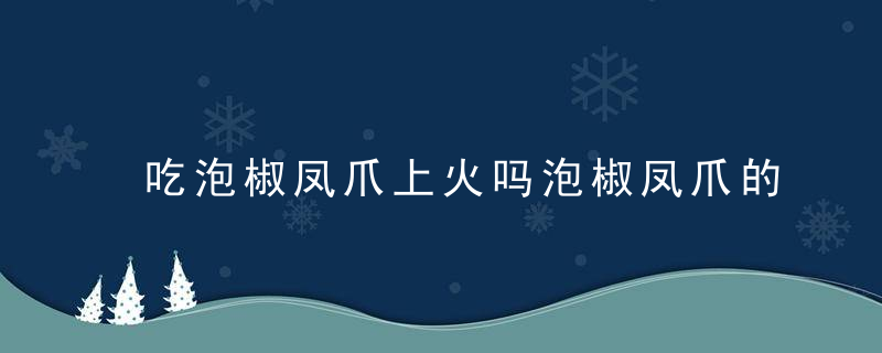 吃泡椒凤爪上火吗泡椒凤爪的营养价值有哪些，吃泡椒凤爪上火不