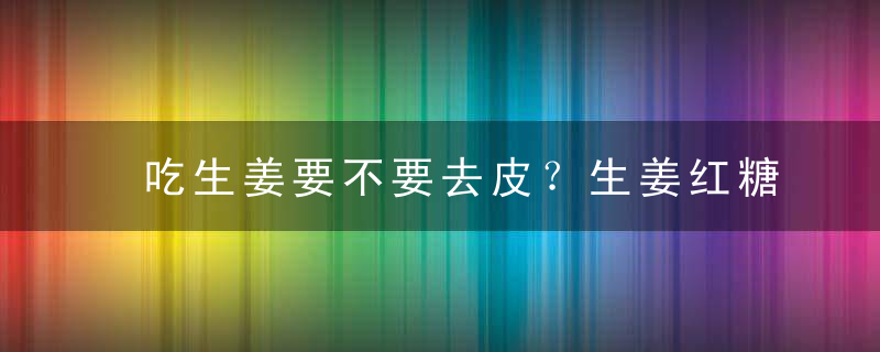 吃生姜要不要去皮？生姜红糖水姜要去皮吗？