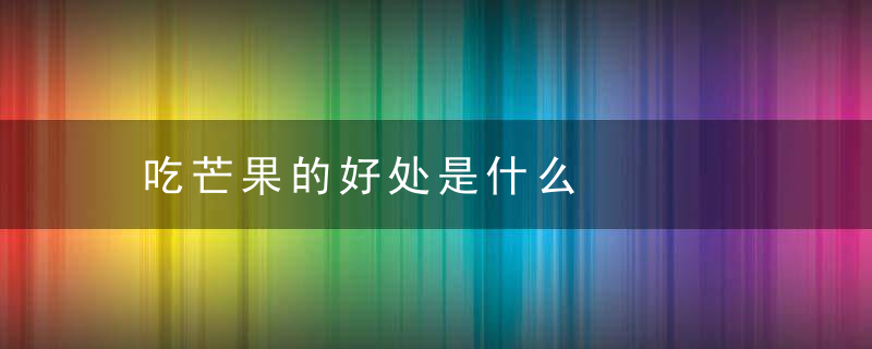吃芒果的好处是什么，吃芒果有什么好处呢