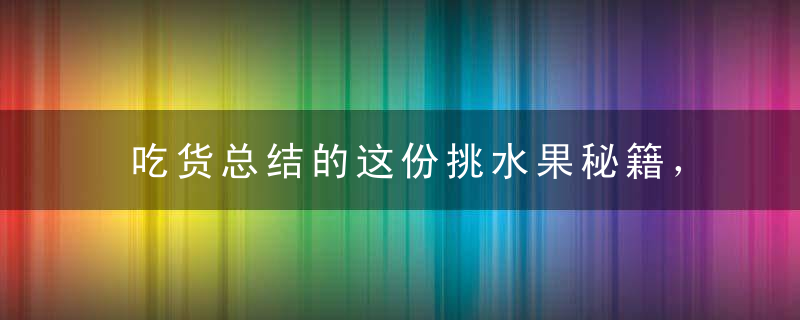 吃货总结的这份挑水果秘籍，一挑一个准儿，水果店老板都服你