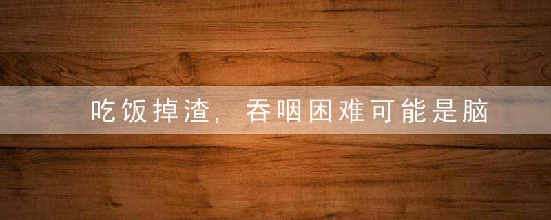 吃饭掉渣,吞咽困难可能是脑中风警报,3个动作帮你自