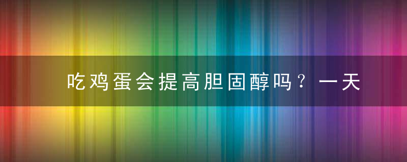 吃鸡蛋会提高胆固醇吗？一天能吃几个鸡蛋？，吃鸡蛋会提高胆固醇高吗