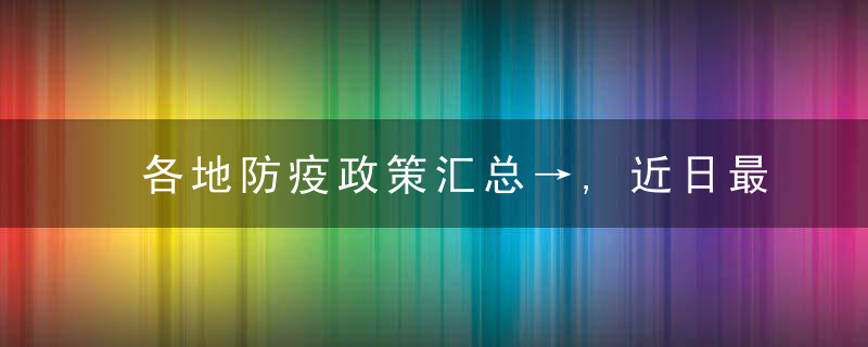 各地防疫政策汇总→,近日最新