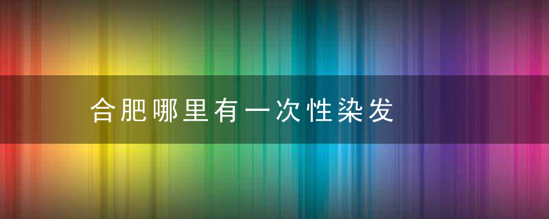 合肥哪里有一次性染发
