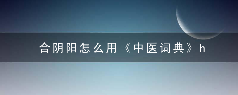 合阴阳怎么用《中医词典》h~j 合阴阳，什么叫阴阳合