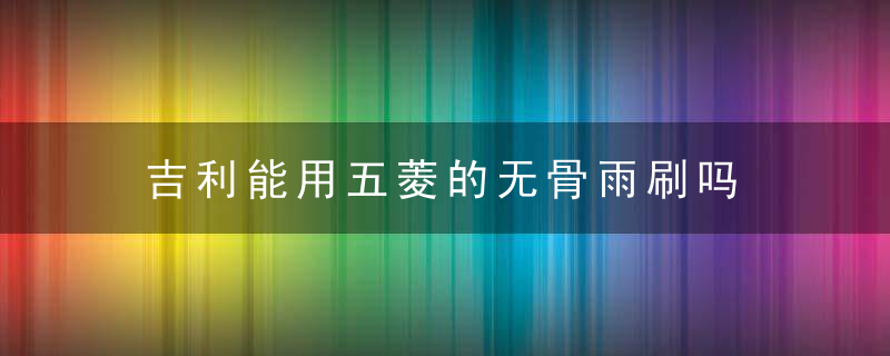 吉利能用五菱的无骨雨刷吗