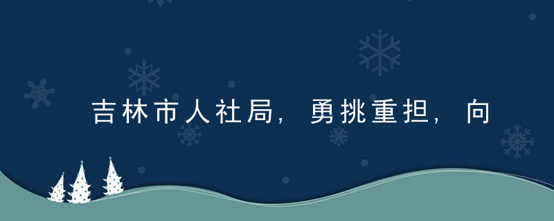 吉林市人社局,勇挑重担,向险而行,抗疫路上践行使命担