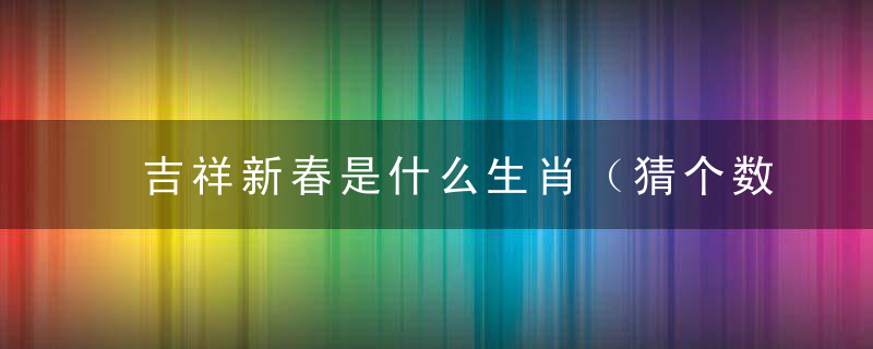 吉祥新春是什么生肖（猜个数打一生肖）落实疫情防控工作不力河南