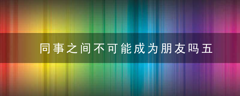 同事之间不可能成为朋友吗五条经验告诉你答案