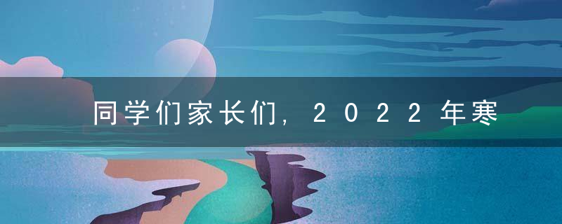 同学们家长们,2022年寒假健康安全提醒来了,近日头