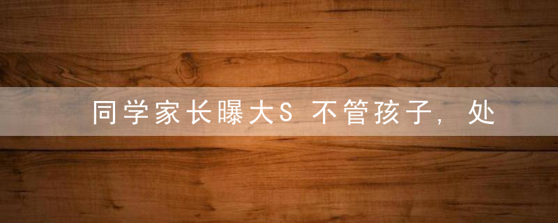 同学家长曝大S不管孩子,处境十分可怜,小玥儿下雨天路边大哭