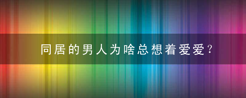 同居的男人为啥总想着爱爱？