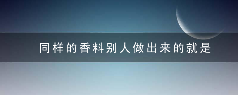 同样的香料别人做出来的就是香大师傅告诉你各种香料如何出香