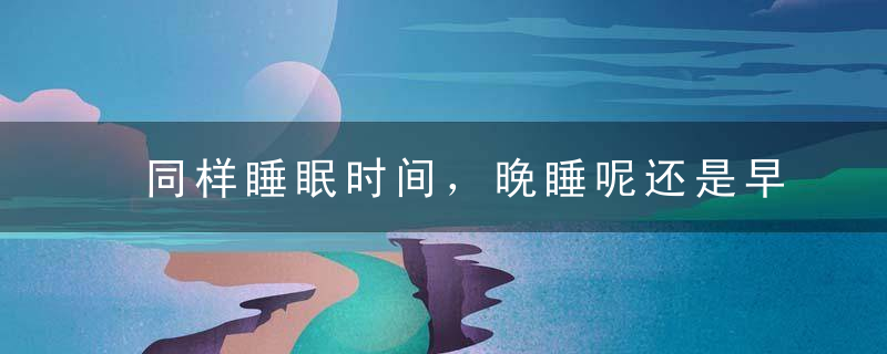 同样睡眠时间，晚睡呢还是早起呢