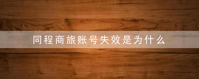 同程商旅账号失效是为什么