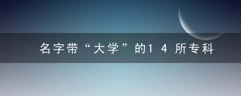 名字带“大学”的14所专科院校,开大,黎大,焦大,牡