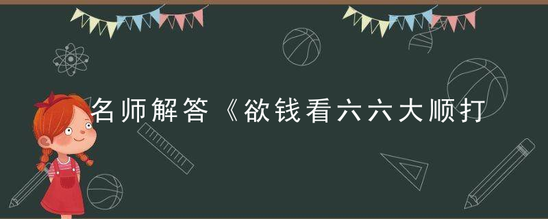 名师解答《欲钱看六六大顺打一生肖》谜底是什么生肖