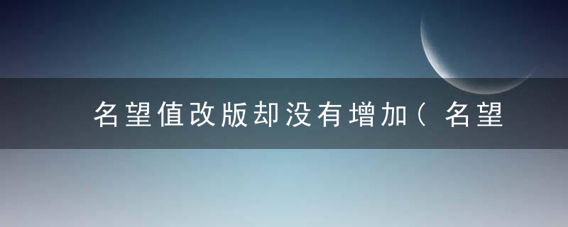 名望值改版却没有增加(名望值怎么提升到18500)