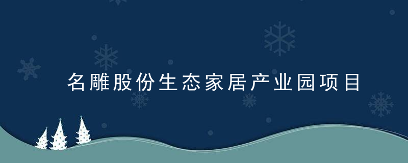 名雕股份生态家居产业园项目建设完工,投资金额2.1亿