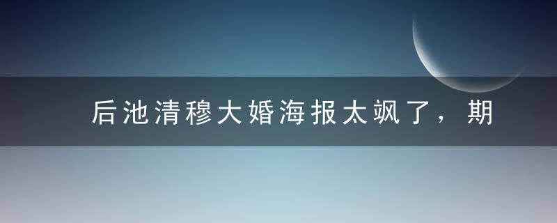 后池清穆大婚海报太飒了，期待值拉满了