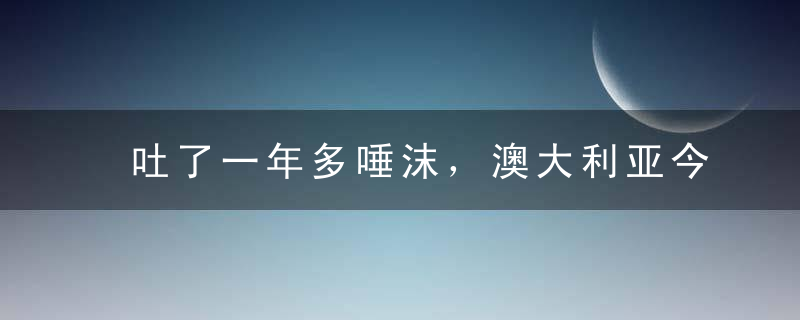 吐了一年多唾沫，澳大利亚今天狠踹我们一脚