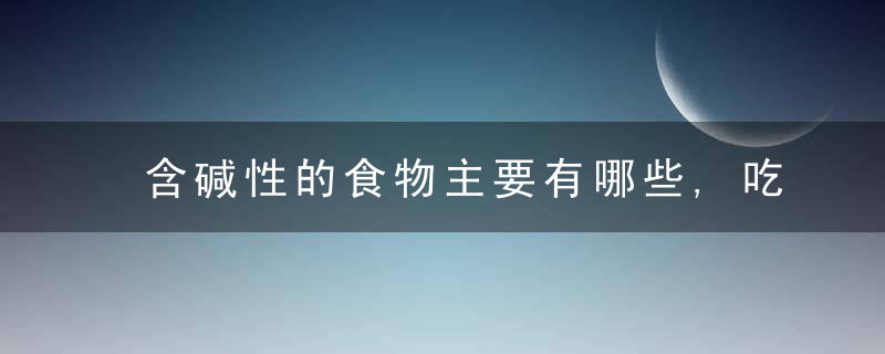 含碱性的食物主要有哪些,吃碱性食物的好处是什么,碱性食物的饮食食谱有哪些