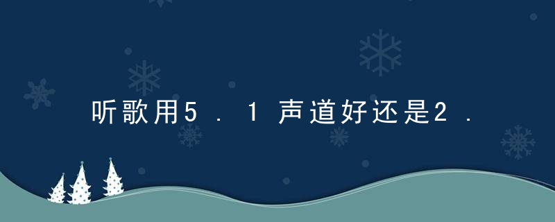 听歌用5.1声道好还是2.1声道好呢（2.1声道和5.1声道的区别）