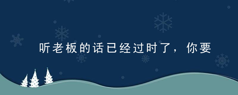 听老板的话已经过时了，你要让老板听你的话！