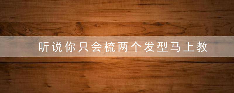 听说你只会梳两个发型马上教你秒变时髦的20招！