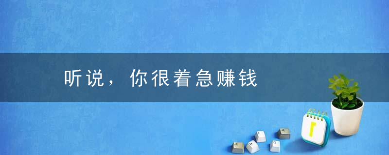 听说，你很着急赚钱