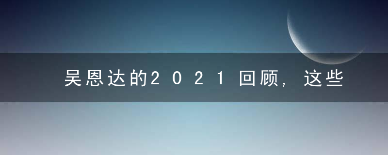 吴恩达的2021回顾,这些大事件影响了AI这一年