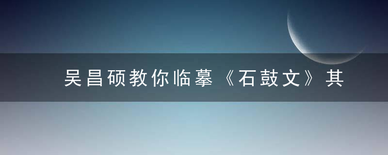 吴昌硕教你临摹《石鼓文》其方法（1~8）