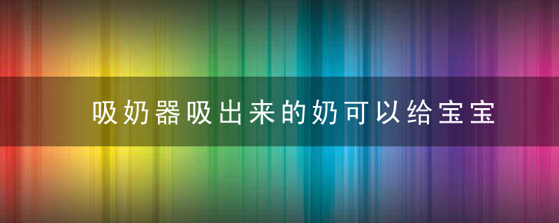 吸奶器吸出来的奶可以给宝宝喝吗