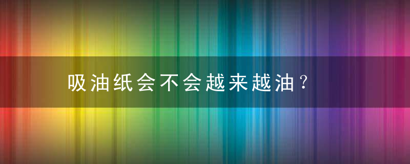 吸油纸会不会越来越油？