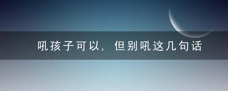 吼孩子可以,但别吼这几句话怎么说(吼孩子可以,但别吼这几句话怎么说的)