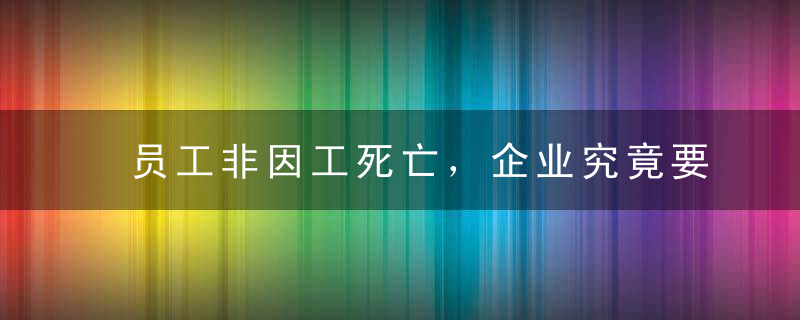 员工非因工死亡，企业究竟要不要承担费用