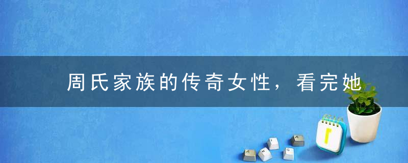 周氏家族的传奇女性，看完她的故事才知道什么叫真励志