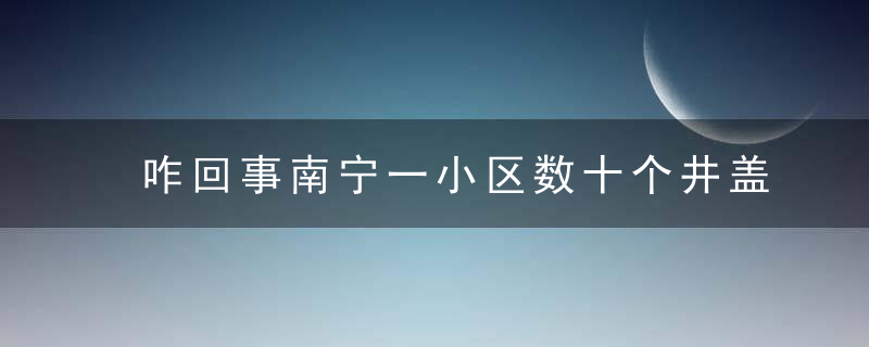 咋回事南宁一小区数十个井盖凸出地面10多厘米,施工