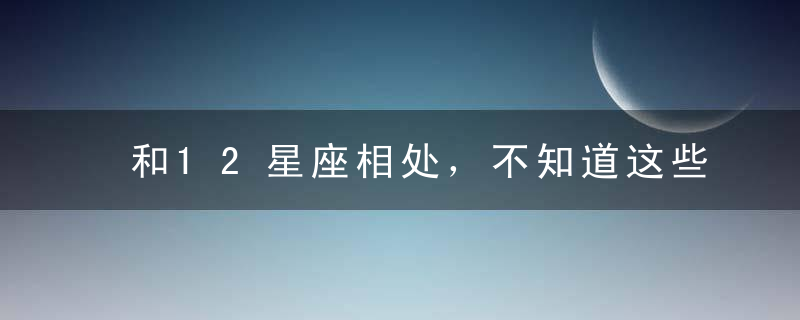 和12星座相处，不知道这些潜规则你就死定了