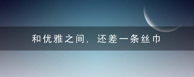 和优雅之间,还差一条丝巾