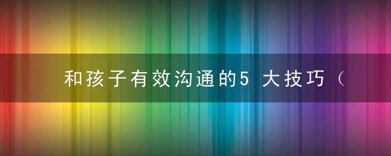 和孩子有效沟通的5大技巧（和孩子有效沟通的5大技巧是什么）