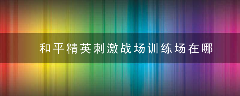 和平精英刺激战场训练场在哪(吃鸡手游训练场进入方法)