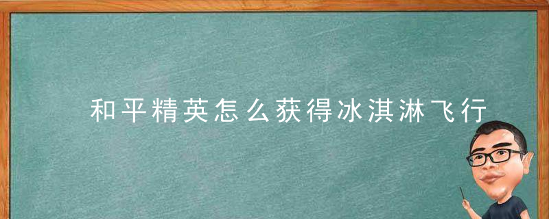 和平精英怎么获得冰淇淋飞行器 和平精英介绍