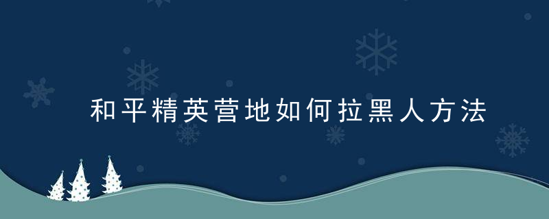 和平精英营地如何拉黑人方法介绍