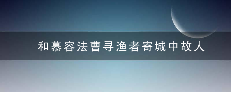 和慕容法曹寻渔者寄城中故人原文、作者