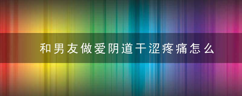 和男友做爱阴道干涩疼痛怎么回事 性爱干涩怎么解决