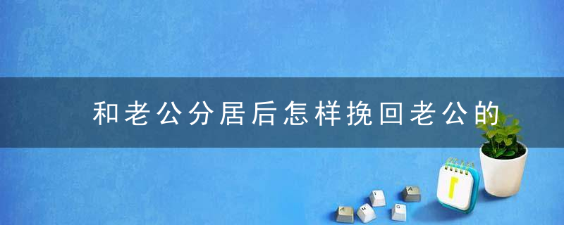 和老公分居后怎样挽回老公的心